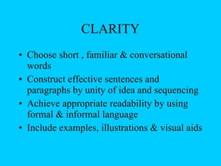 CLARITY Choose short , familiar & conversational words Construct effective sentences and paragraphs by unity of idea and sequencing Achieve appropriate readability by using formal & informal language Include examples, illustrations & visual aids 