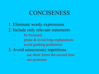 CONCISENESS 1. Eliminate wordy expressions 2. Include only relevant statements  be focussed,  prune & avoid long explanations avoid gushing politemess 3. Avoid unnecessary repetitions  use short forms the second time use pronouns 