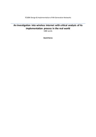 7CS004 Design & Implementation of 4th Generation Networks
An investigation into wireless internet with critical analysis of its
implementation process in the real world
5380 words
David Horne
 