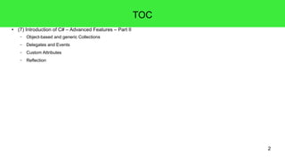 2 
TOC 
● (7) Introduction of C# – Advanced Features – Part II 
– Object-based and generic Collections 
– Delegates and Events 
– Custom Attributes 
– Reflection 
 