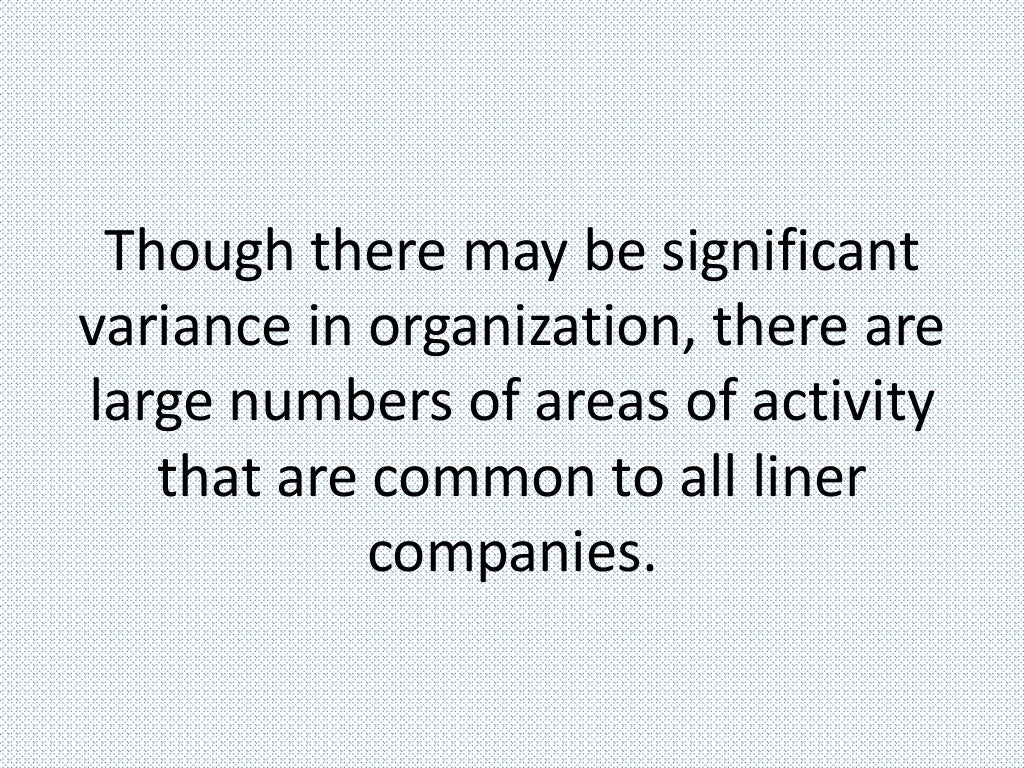 Though there may be significant
variance in organization, there are
large numbers of areas of activity
that are common to all liner
companies.
 