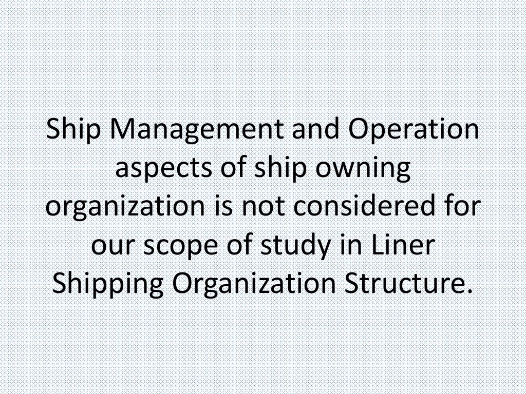 Ship Management and Operation
aspects of ship owning
organization is not considered for
our scope of study in Liner
Shipping Organization Structure.
 