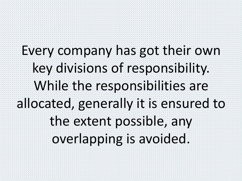 Every company has got their own
key divisions of responsibility.
While the responsibilities are
allocated, generally it is ensured to
the extent possible, any
overlapping is avoided.
 