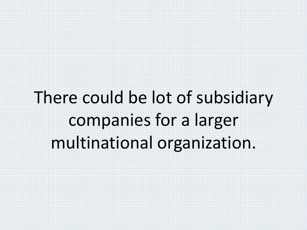 There could be lot of subsidiary
companies for a larger
multinational organization.
 