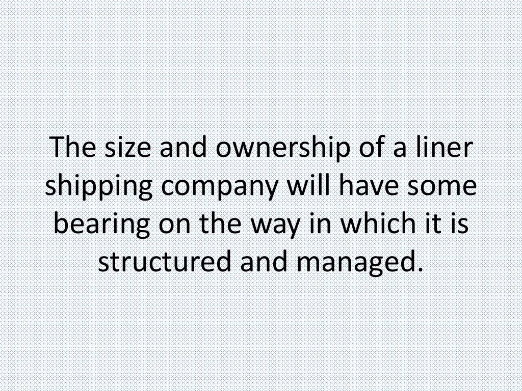 The size and ownership of a liner
shipping company will have some
bearing on the way in which it is
structured and managed.
 