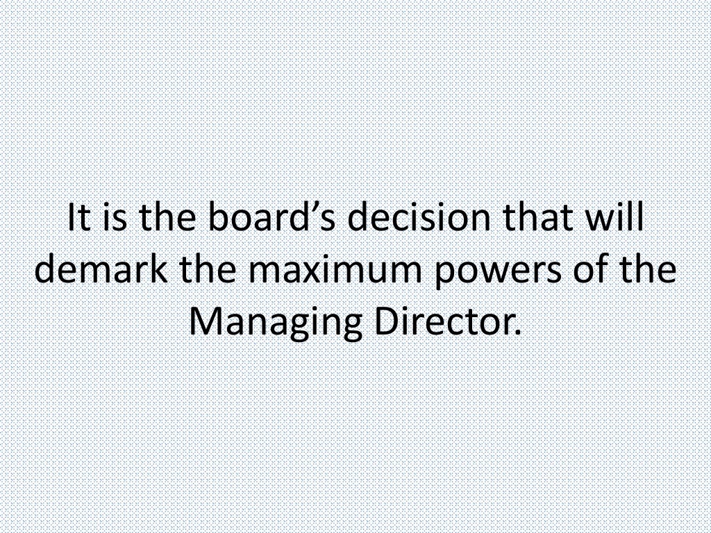 It is the board’s decision that will
demark the maximum powers of the
Managing Director.
 