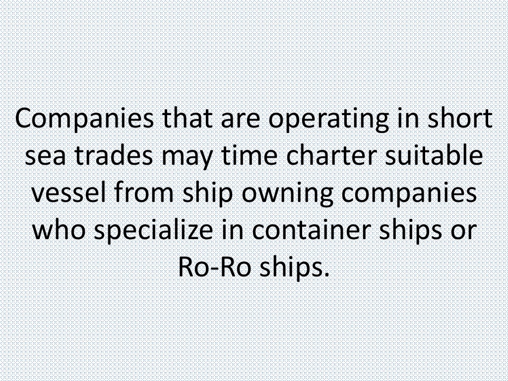 Companies that are operating in short
sea trades may time charter suitable
vessel from ship owning companies
who specialize in container ships or
Ro-Ro ships.
 