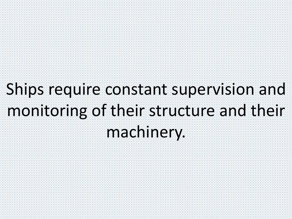 Ships require constant supervision and
monitoring of their structure and their
machinery.
 