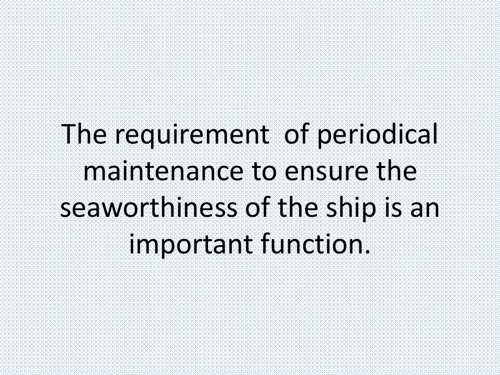 The requirement of periodical
maintenance to ensure the
seaworthiness of the ship is an
important function.
 