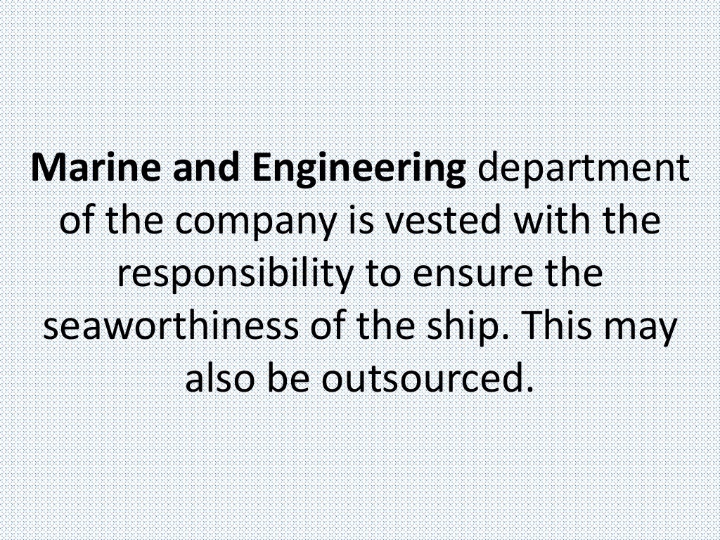Marine and Engineering department
of the company is vested with the
responsibility to ensure the
seaworthiness of the ship. This may
also be outsourced.
 