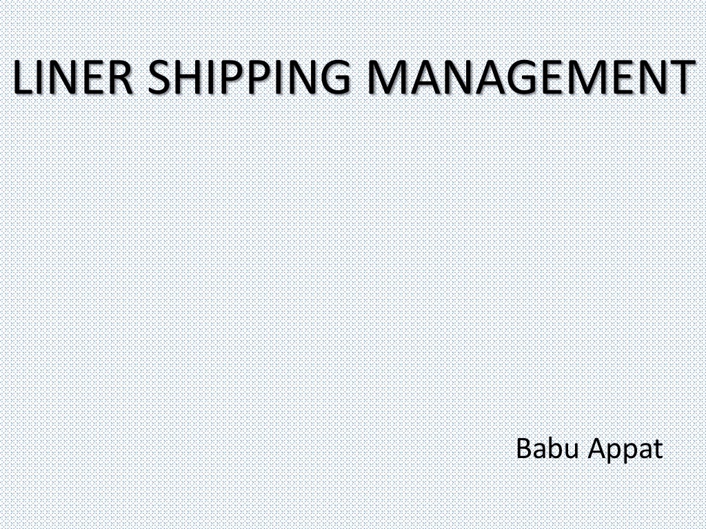 LINER SHIPPING MANAGEMENT
Babu Appat
 