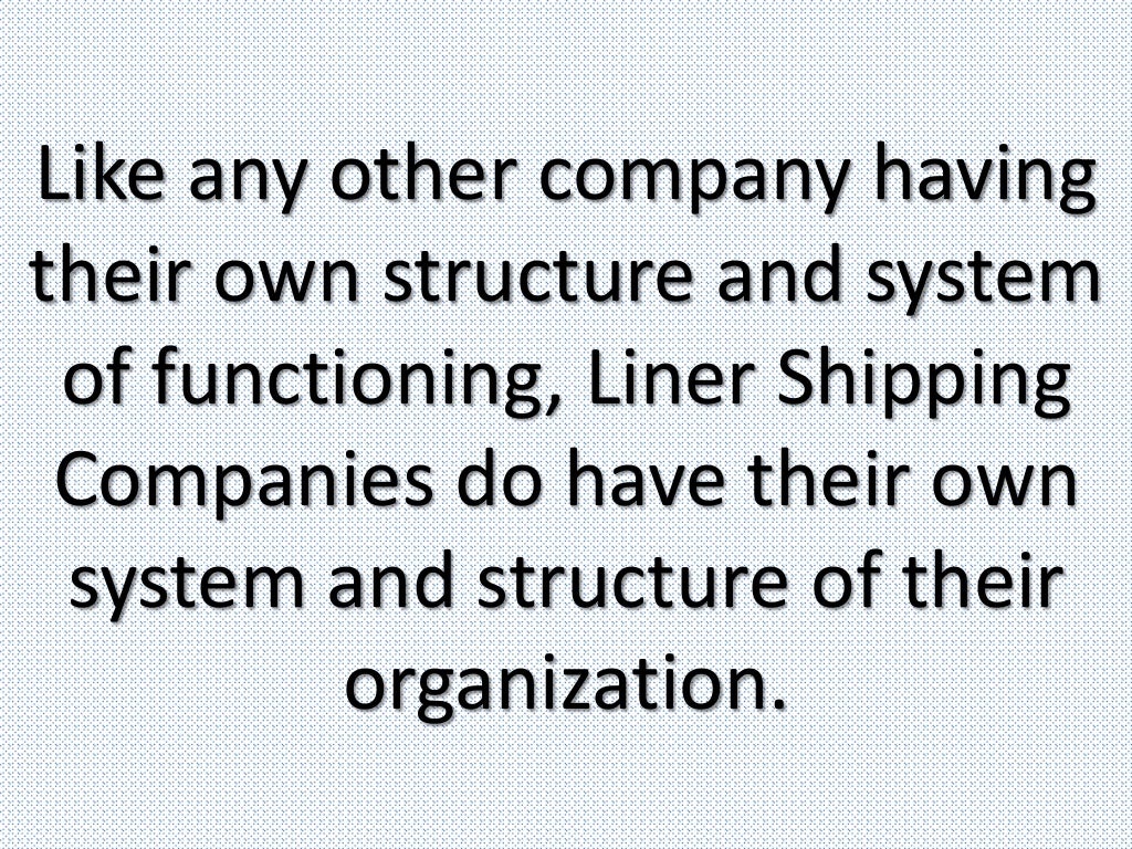 Like any other company having
their own structure and system
of functioning, Liner Shipping
Companies do have their own
system and structure of their
organization.
 