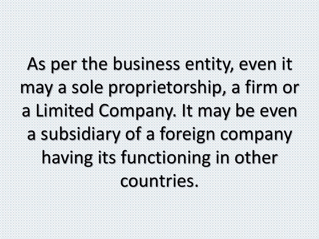 As per the business entity, even it
may a sole proprietorship, a firm or
a Limited Company. It may be even
a subsidiary of a foreign company
having its functioning in other
countries.
 