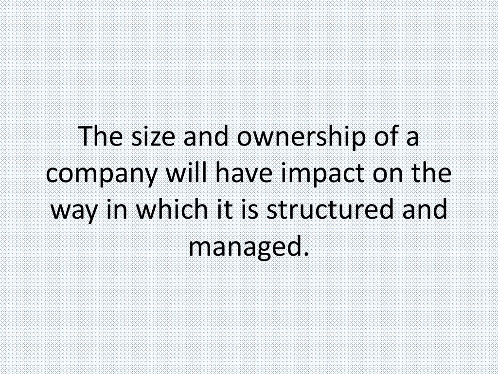 The size and ownership of a
company will have impact on the
way in which it is structured and
managed.
 