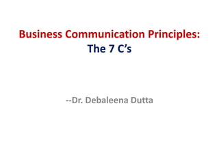 Business Communication Principles:
The 7 C’s
--Dr. Debaleena Dutta
 