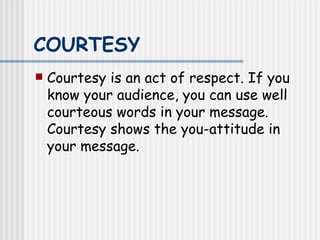 COURTESY   Courtesy is an act of respect. If you know your audience, you can use well courteous words in your message. Courtesy shows the you-attitude in your message.   
