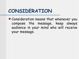 CONSIDERATION   Consideration means that whenever you compose the message, keep always audience in your mind who will receive your message .  