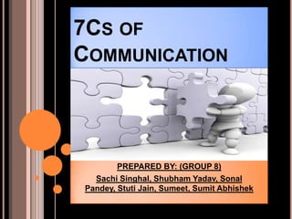 7CS OF
COMMUNICATION



        PREPARED BY: (GROUP 8)
  Sachi Singhal, Shubham Yadav, Sonal
Pandey, Stuti Jain, Sumeet, Sumit Abhishek
 
