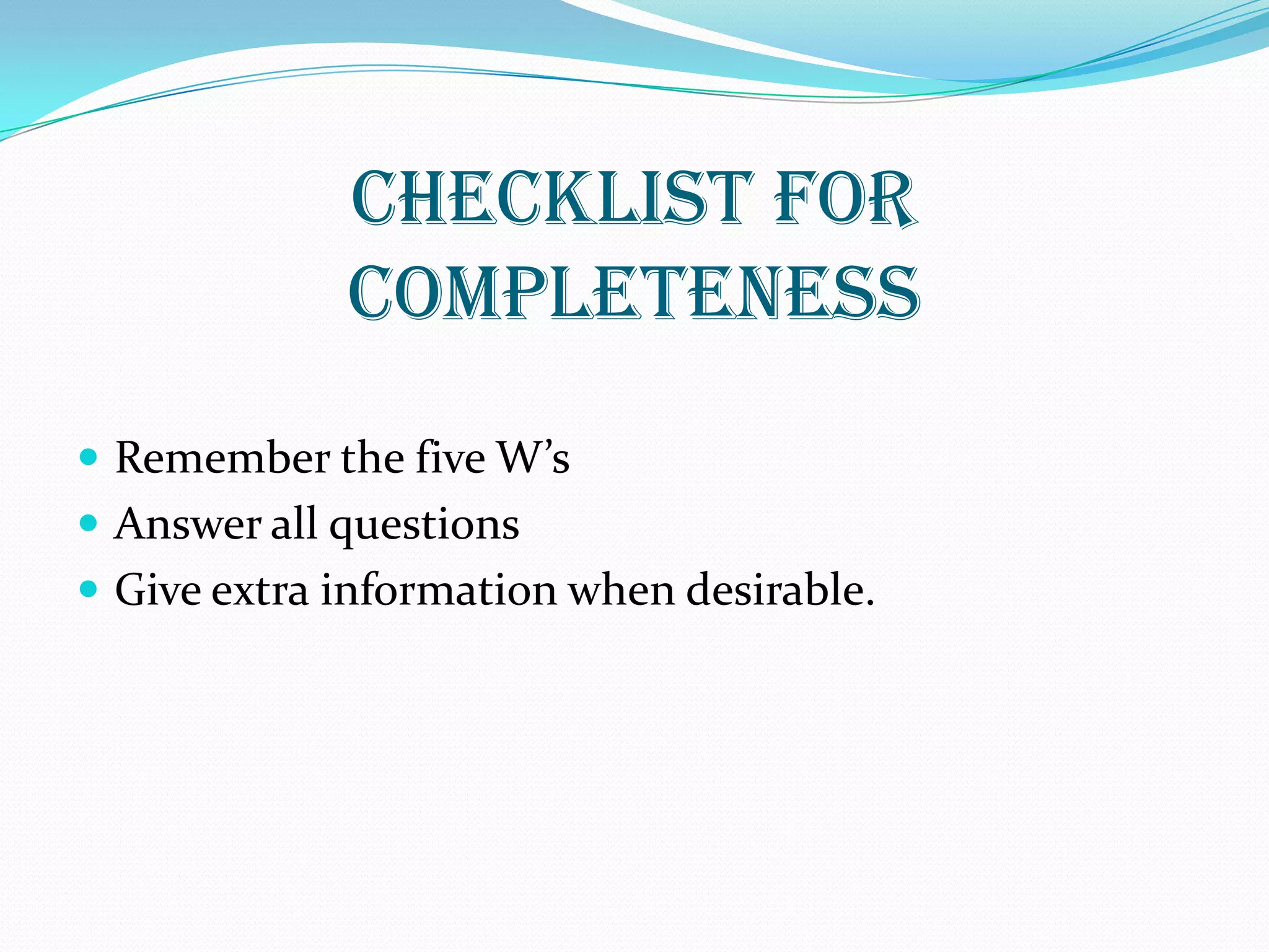 CHECKLIST FOR
COMPLETENESS
 Remember the five W’s
 Answer all questions
 Give extra information when desirable.
 