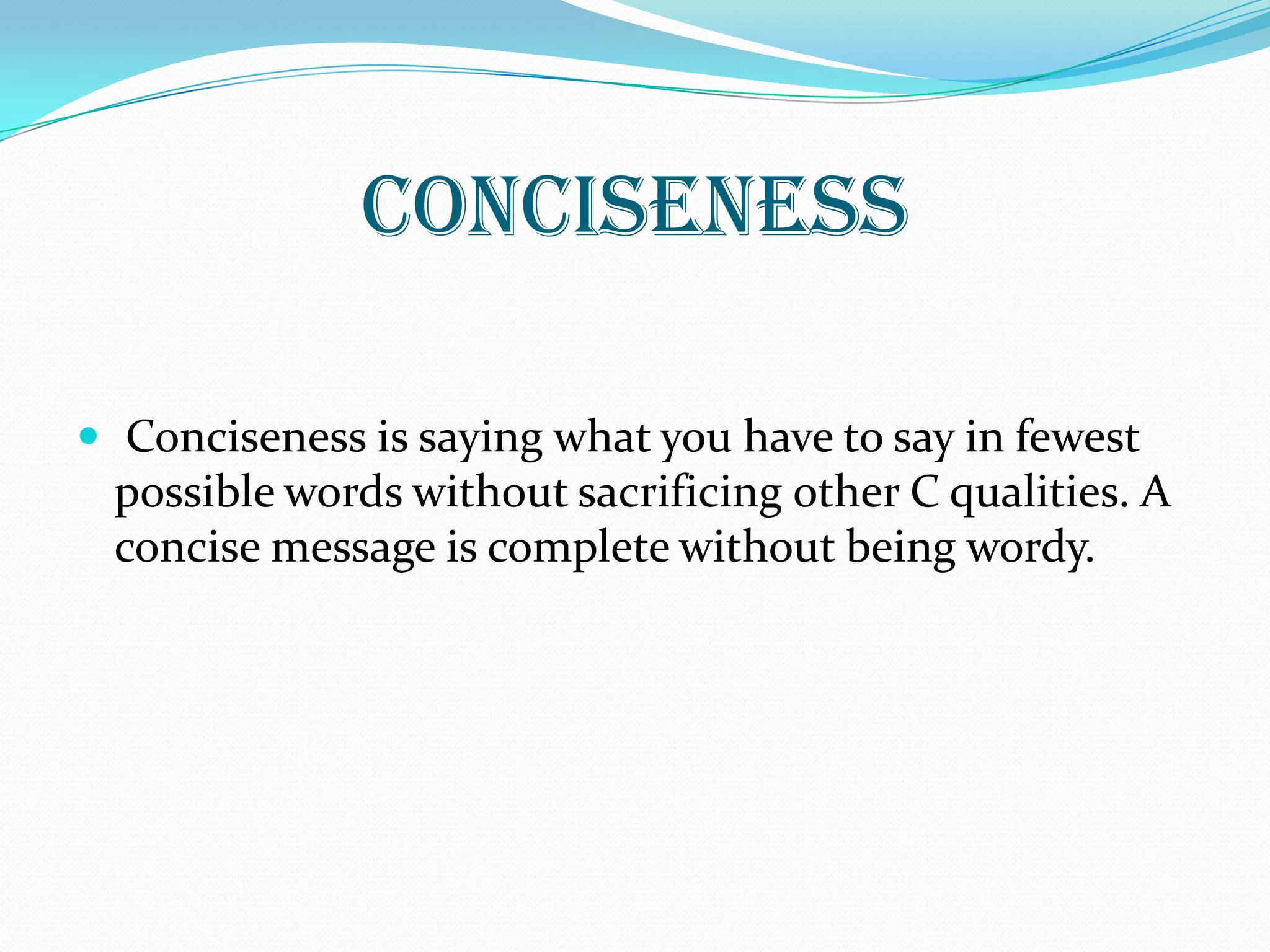 Conciseness
 Conciseness is saying what you have to say in fewest
possible words without sacrificing other C qualities. A
concise message is complete without being wordy.
 