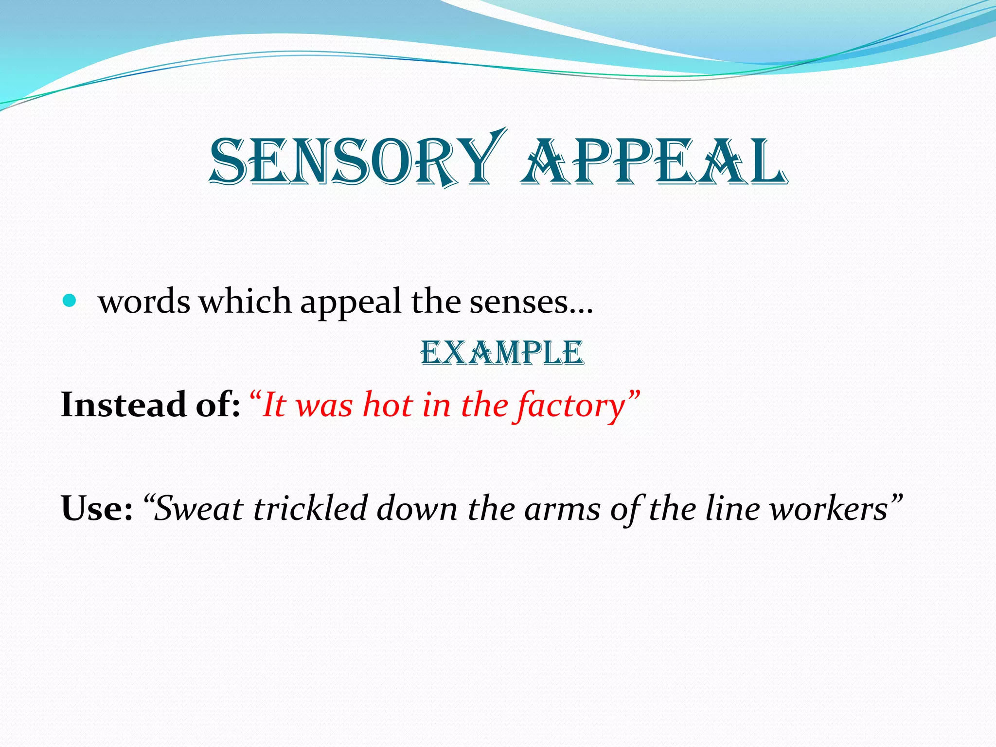 SENSORY APPEAL
 words which appeal the senses…
EXAMPLE
Instead of: “It was hot in the factory”
Use: “Sweat trickled down the arms of the line workers”
 