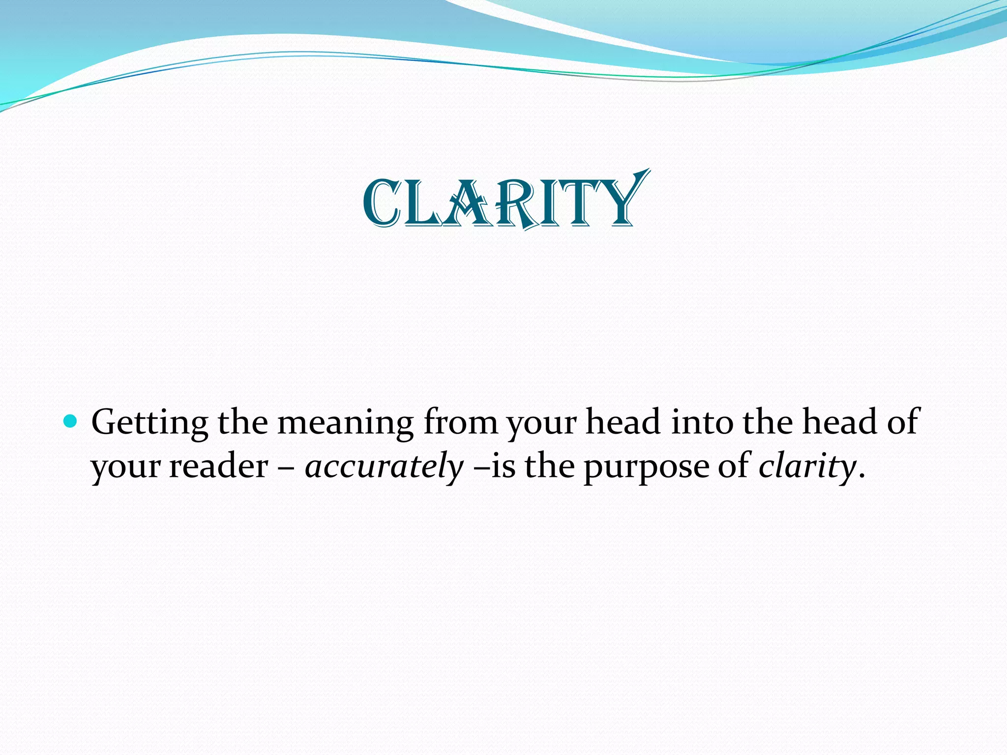 CLARITY
 Getting the meaning from your head into the head of
your reader – accurately –is the purpose of clarity.
 