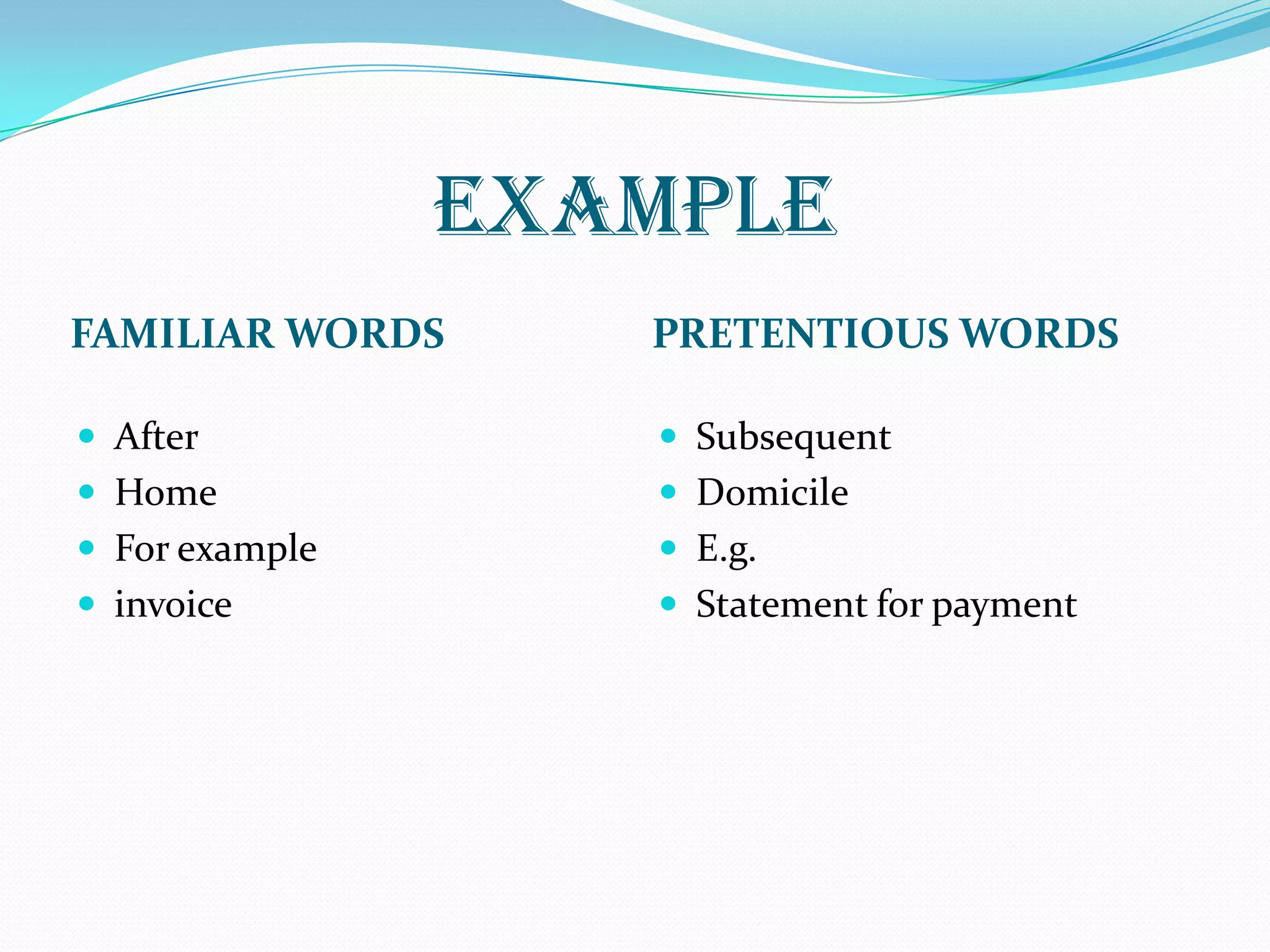 EXAMPLE
FAMILIAR WORDS PRETENTIOUS WORDS
 After
 Home
 For example
 invoice
 Subsequent
 Domicile
 E.g.
 Statement for payment
 