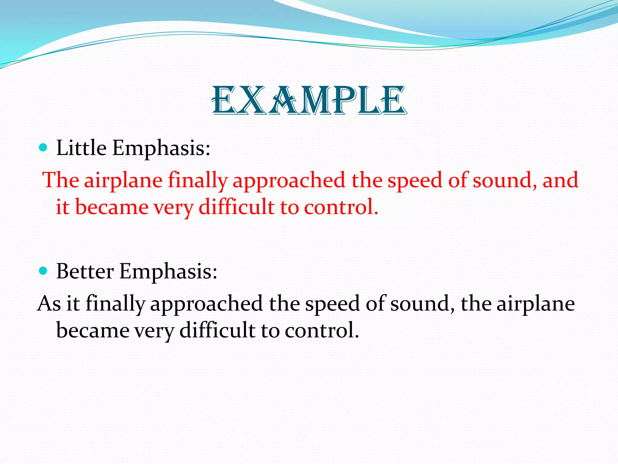 EXAMPLE
 Little Emphasis:
The airplane finally approached the speed of sound, and
it became very difficult to control.
 Better Emphasis:
As it finally approached the speed of sound, the airplane
became very difficult to control.
 