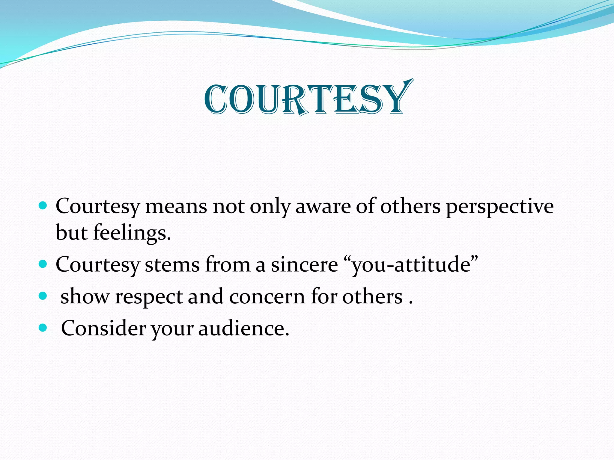 COURTESY
 Courtesy means not only aware of others perspective
but feelings.
 Courtesy stems from a sincere “you-attitude”
 show respect and concern for others .
 Consider your audience.
 