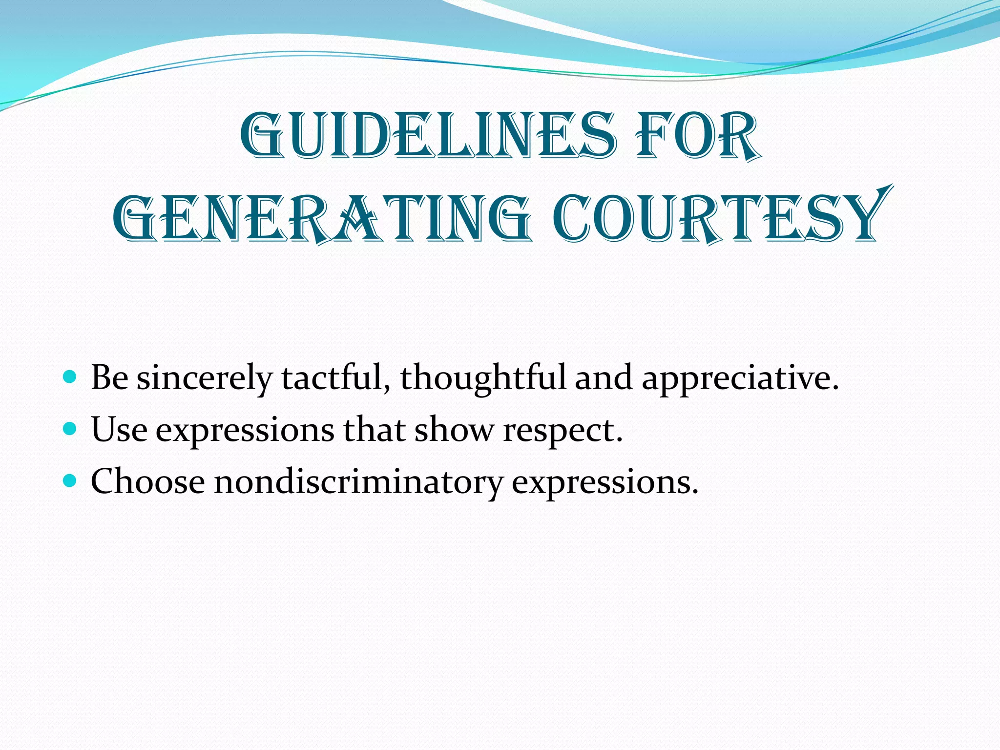 GUIDELINES FOR
GENERATING COURTESY
 Be sincerely tactful, thoughtful and appreciative.
 Use expressions that show respect.
 Choose nondiscriminatory expressions.
 