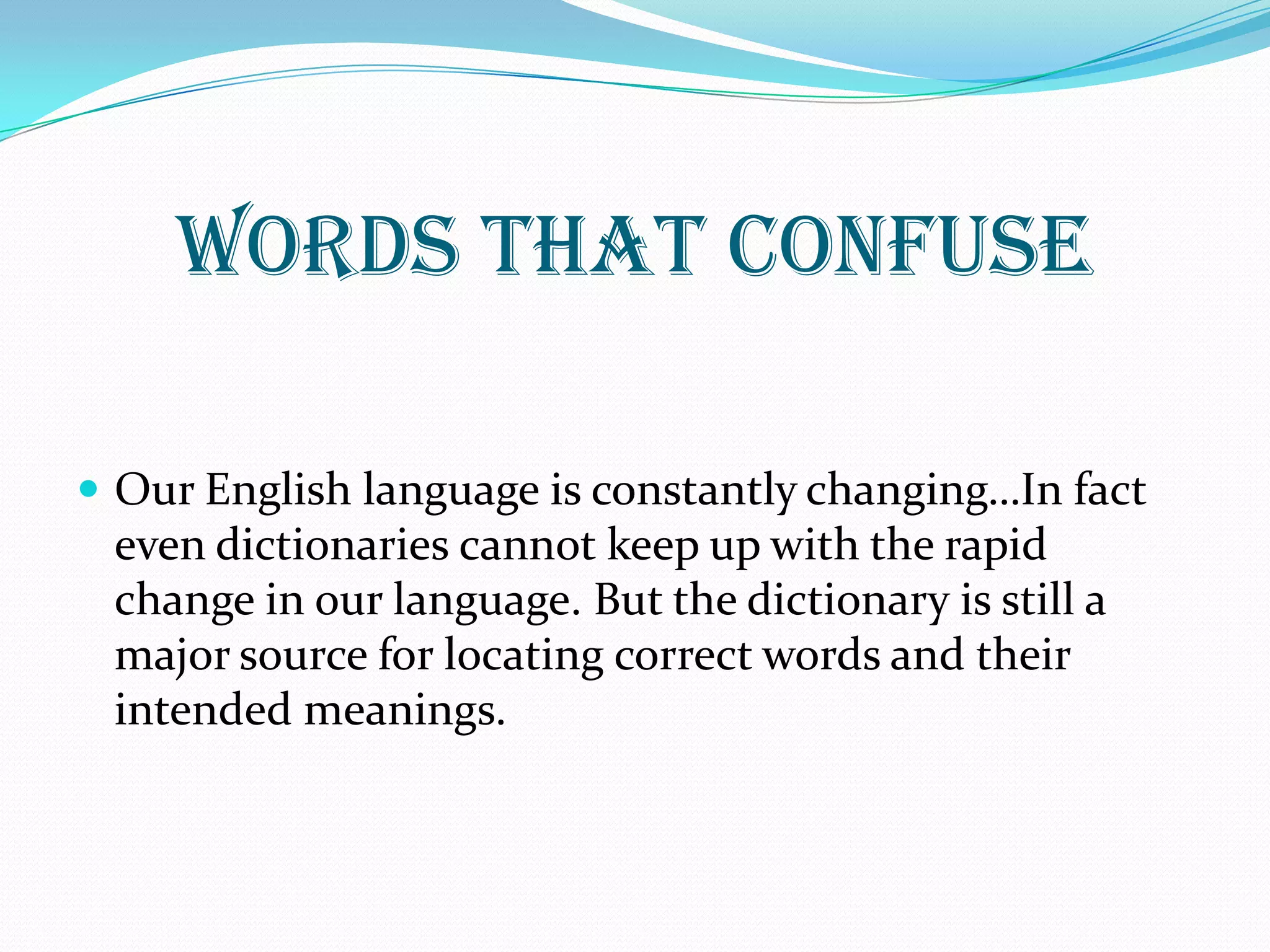 WORDS THAT CONFUSE
 Our English language is constantly changing…In fact
even dictionaries cannot keep up with the rapid
change in our language. But the dictionary is still a
major source for locating correct words and their
intended meanings.
 