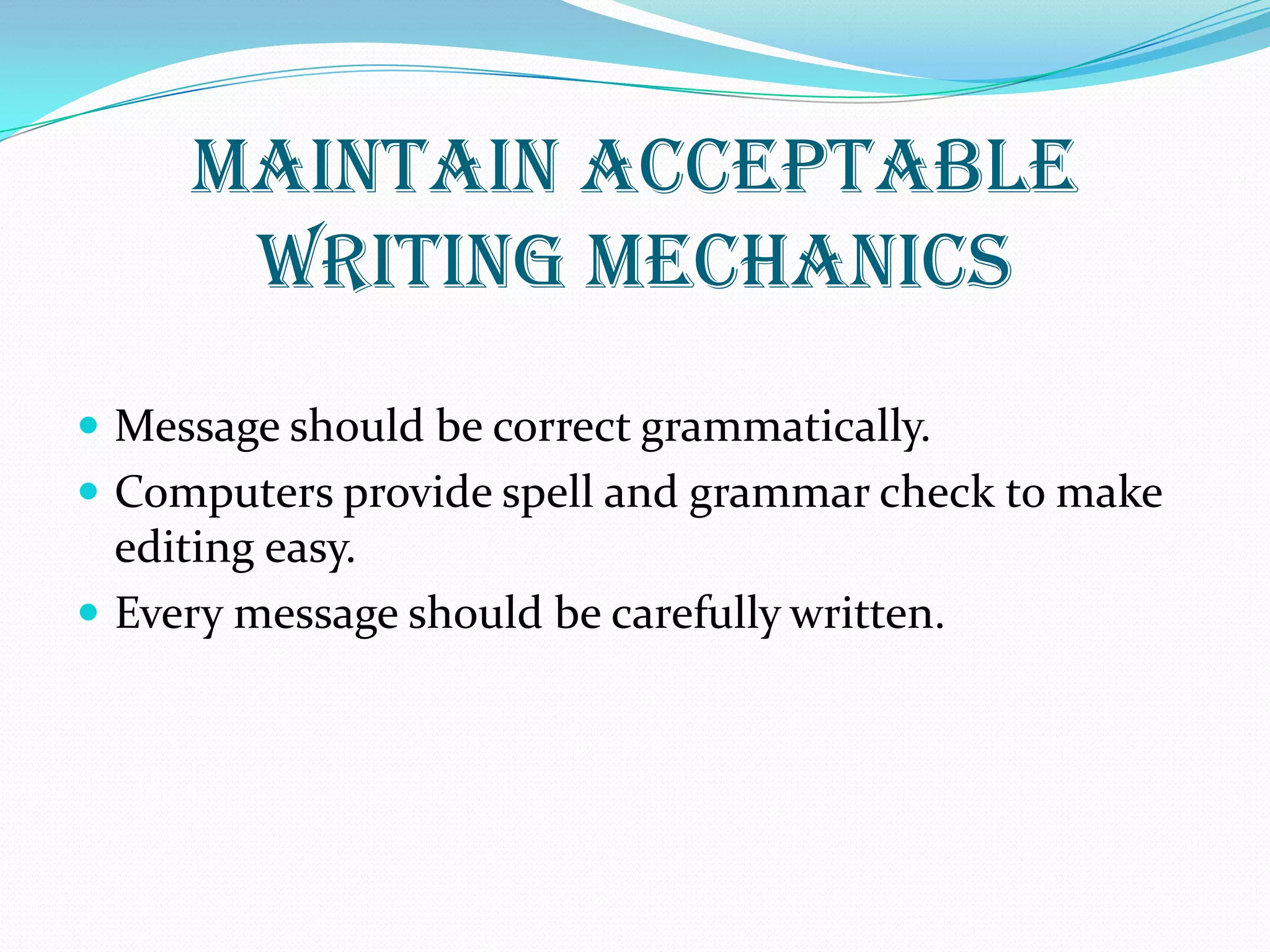 MAINTAIN ACCEPTABLE
WRITING MECHANICS
 Message should be correct grammatically.
 Computers provide spell and grammar check to make
editing easy.
 Every message should be carefully written.
 