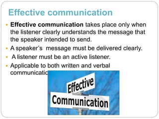 Effective communication
 Effective communication takes place only when
the listener clearly understands the message that
...
