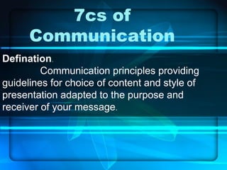 7cs of
Communication
Defination.
Communication principles providing
guidelines for choice of content and style of
presentation adapted to the purpose and
receiver of your message.
 