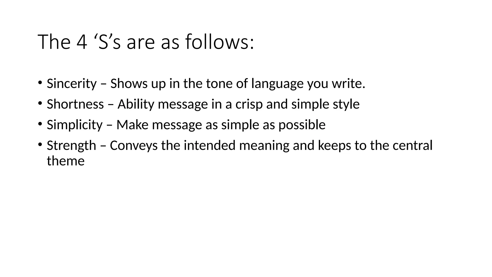 The 4 ‘S’s are as follows:
• Sincerity – Shows up in the tone of language you write.
• Shortness – Ability message in a crisp and simple style
• Simplicity – Make message as simple as possible
• Strength – Conveys the intended meaning and keeps to the central
theme
 