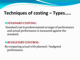 Techniques of costing – Types…..
⚫STANDARD COSTING:
Standard cost is predetermined as targetof performance
and actual performance is measured against the
standard.
⚫BUDGETARY CONTROL:
Bycomparing actual with planned / budgeted
performance
 