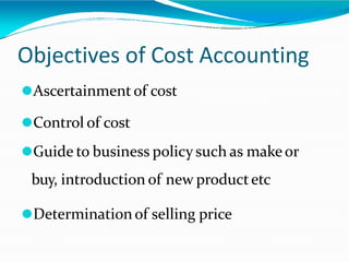 Objectives of Cost Accounting
⚫Ascertainment of cost
⚫Control of cost
⚫Guide to business policy such as makeor
buy, introduction of new productetc
⚫Determinationof selling price
 