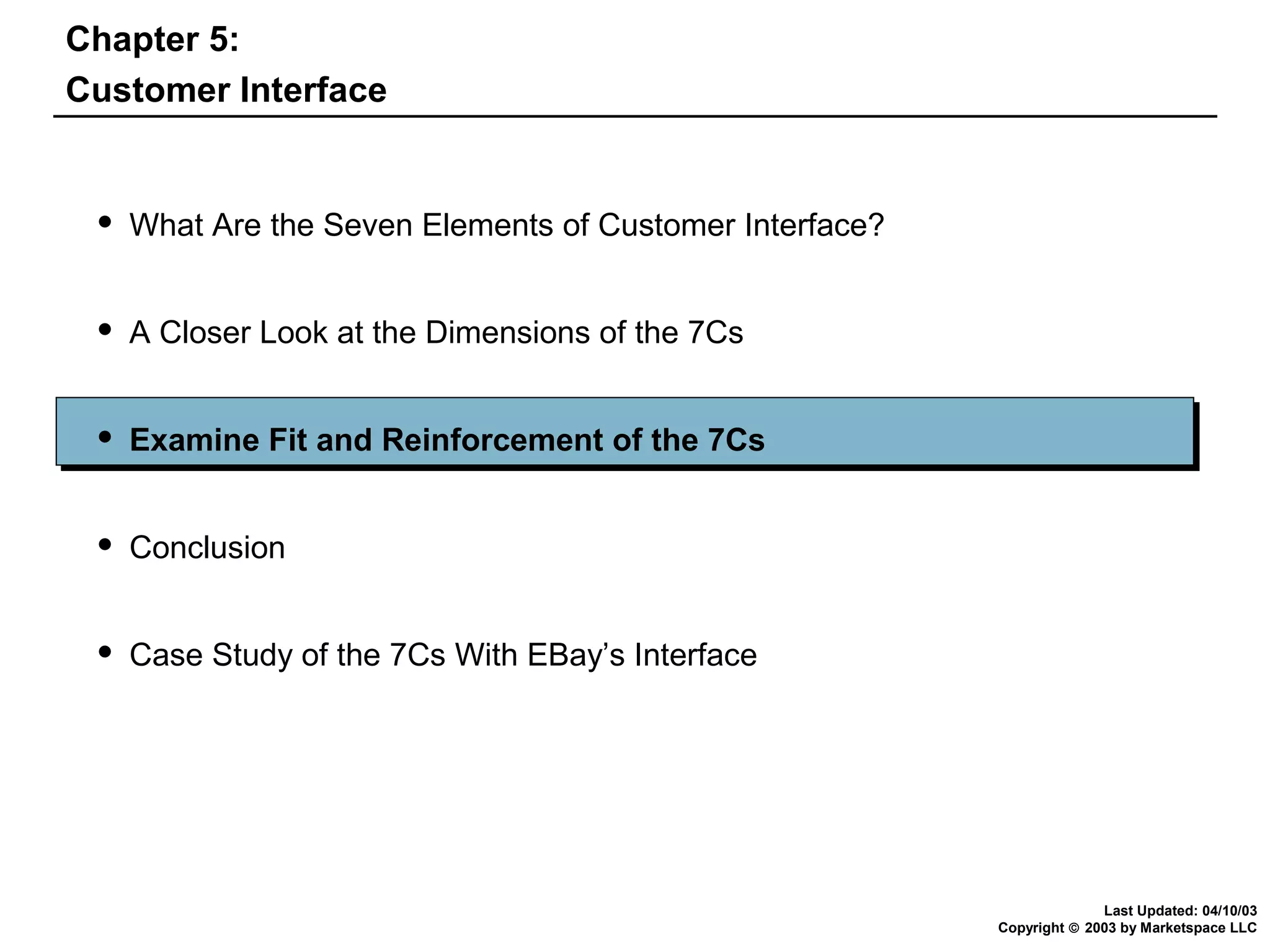 Chapter 5:
Customer Interface



What Are the Seven Elements of Customer Interface?



A Closer Look at the Dimensions of the 7Cs



Examine Fit and Reinforcement of the 7Cs



Conclusion



Case Study of the 7Cs With EBay’s Interface

Last Updated: 04/10/03
Copyright © 2003 by Marketspace LLC

 