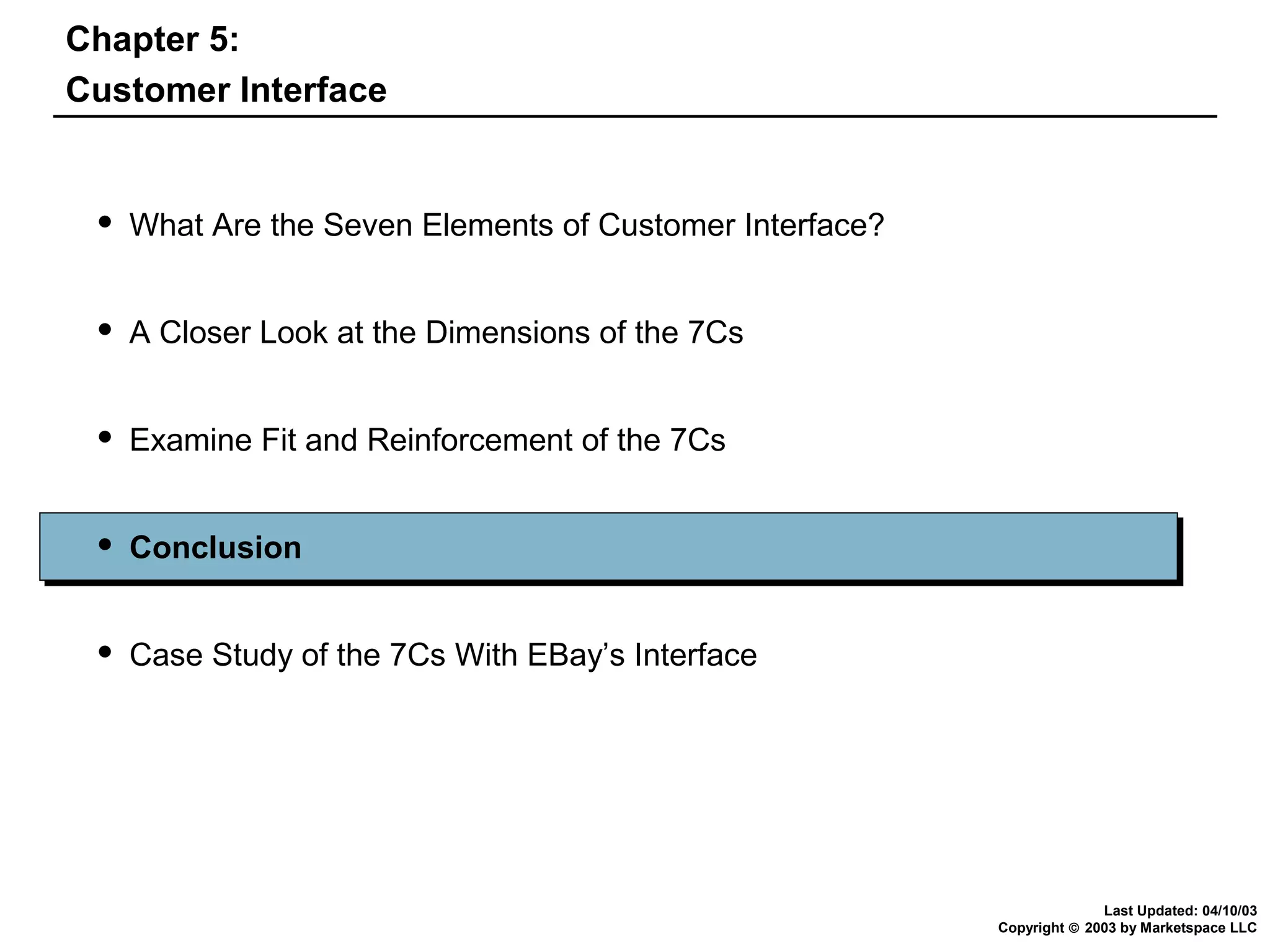 Chapter 5:
Customer Interface



What Are the Seven Elements of Customer Interface?



A Closer Look at the Dimensions of the 7Cs



Examine Fit and Reinforcement of the 7Cs



Conclusion



Case Study of the 7Cs With EBay’s Interface

Last Updated: 04/10/03
Copyright © 2003 by Marketspace LLC

 