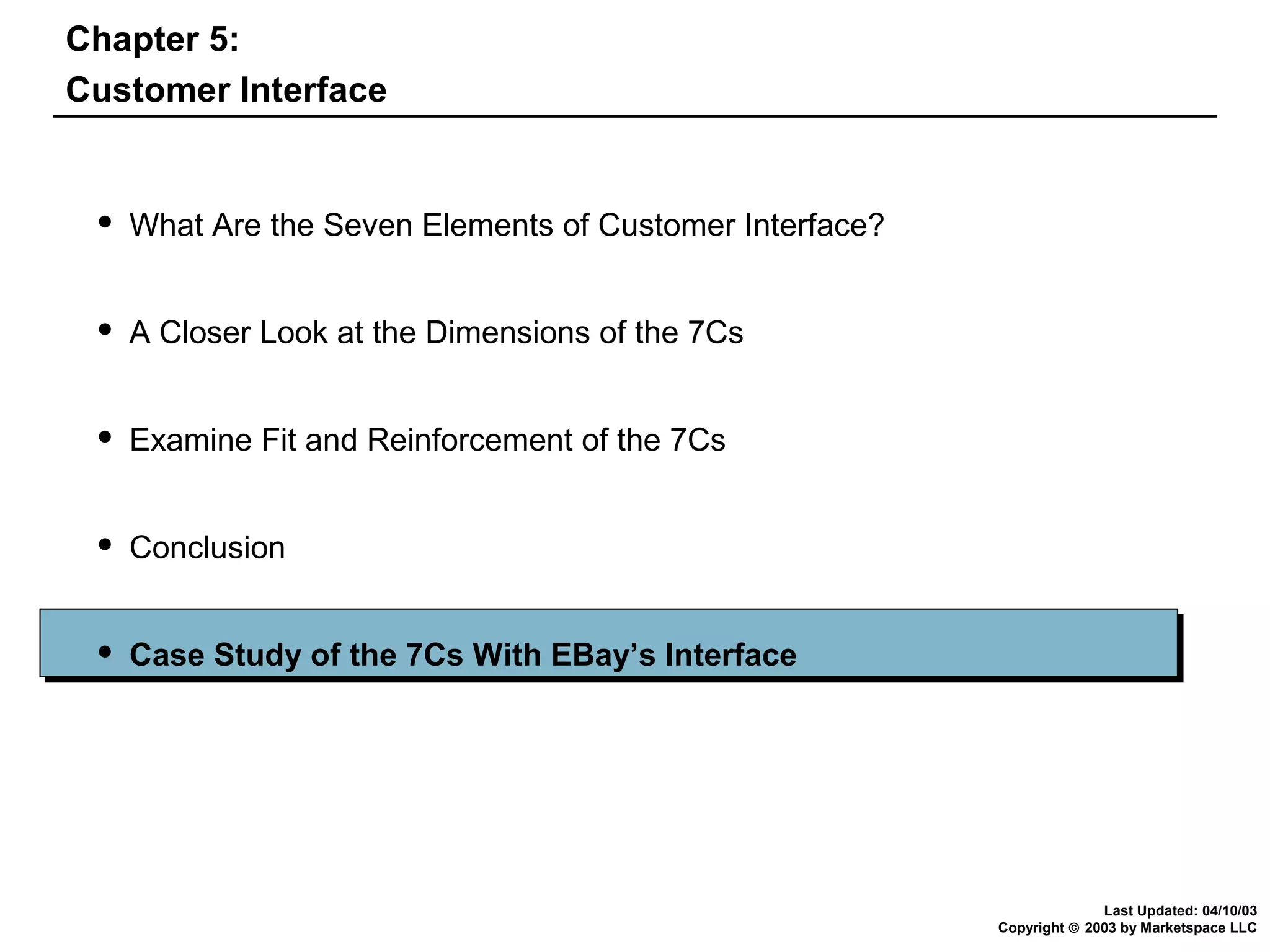 Chapter 5:
Customer Interface



What Are the Seven Elements of Customer Interface?



A Closer Look at the Dimensions of the 7Cs



Examine Fit and Reinforcement of the 7Cs



Conclusion



Case Study of the 7Cs With EBay’s Interface

Last Updated: 04/10/03
Copyright © 2003 by Marketspace LLC

 