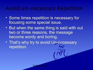 TARIQ KHAN
• Some times repetition is necessary for
focusing some special issue.
• But when the same thing is said with out
two or three reasons, the message
become wordy and boring.
• That’s why try to avoid Un-necessary
repetition.
 