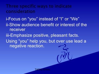 TARIQ KHAN
i-Focus on “you” instead of “I” or “We”
ii-Show audience benefit or interest of the
receiver
iii-Emphasize positive, pleasant facts.
Using “you” help you, but over use lead a
negative reaction.
 