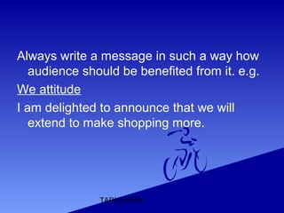 TARIQ KHAN
Always write a message in such a way how
audience should be benefited from it. e.g.
We attitude
I am delighted to announce that we will
extend to make shopping more.
 