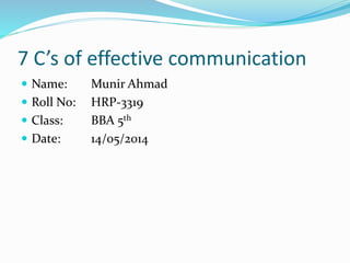 7 C’s of effective communication
 Name: Munir Ahmad
 Roll No: HRP-3319
 Class: BBA 5th
 Date: 14/05/2014
 