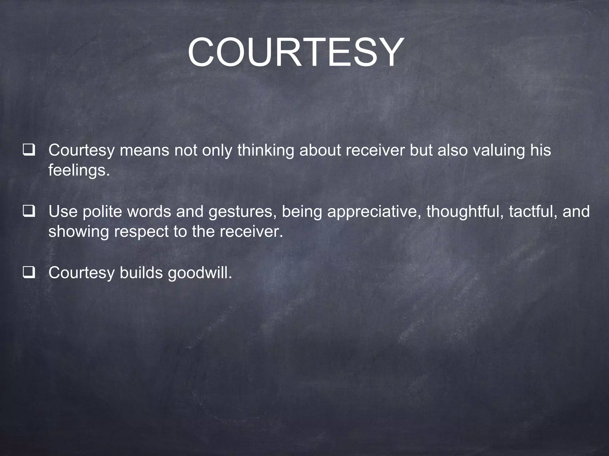 COURTESY
 Courtesy means not only thinking about receiver but also valuing his
feelings.
 Use polite words and gestures, being appreciative, thoughtful, tactful, and
showing respect to the receiver.
 Courtesy builds goodwill.
 