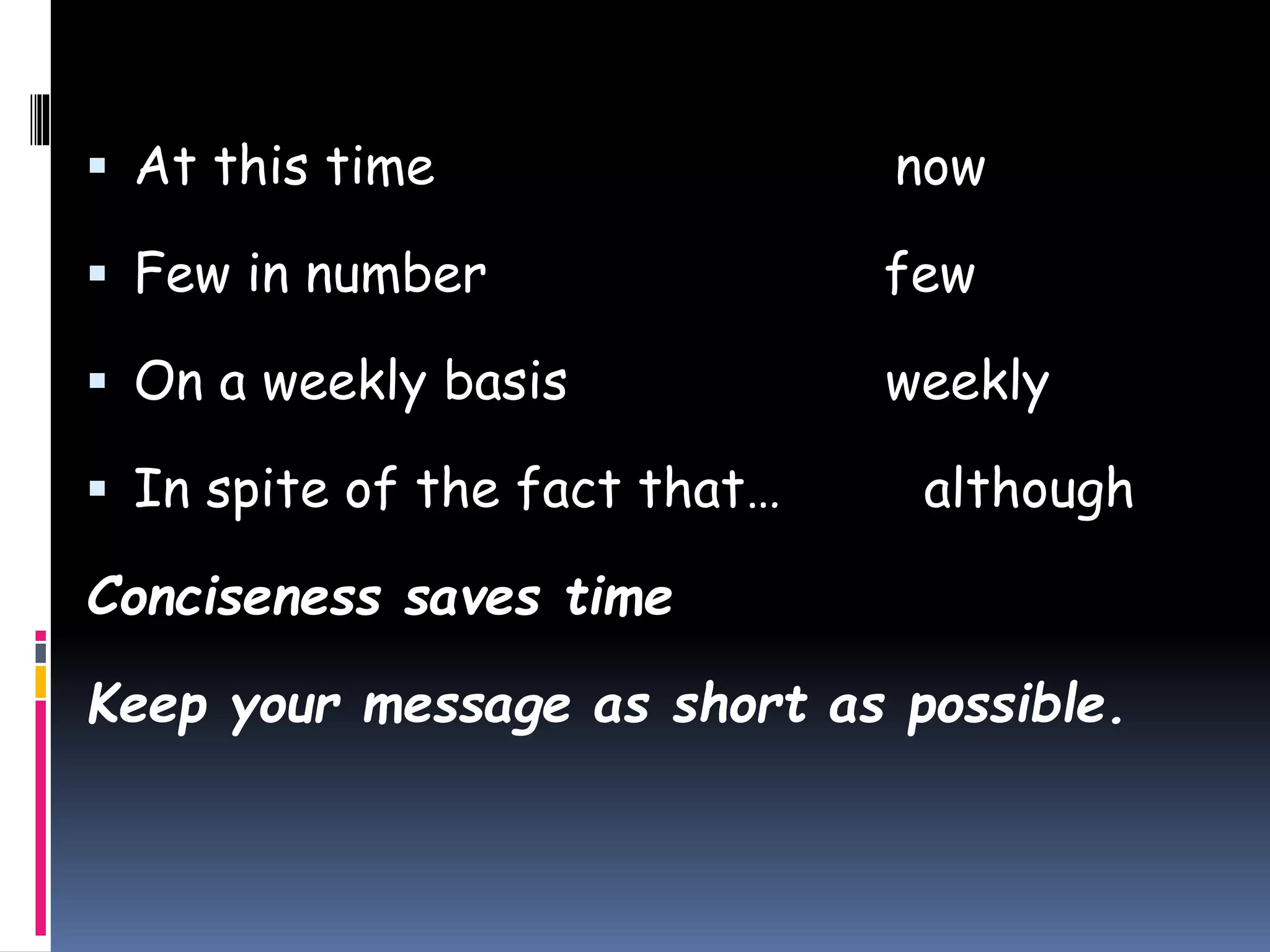  At this time now
 Few in number few
 On a weekly basis weekly
 In spite of the fact that… although
Conciseness saves time
Keep your message as short as possible.
 