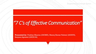 Engineering College Ajmer
“7 C’sof EffectiveCommunication”
Presented by- Prakhar Sharma (23CS83), Neeraj Kumar Paliwal (23CS79),
Sanyam Agrawal (23CS104)
 