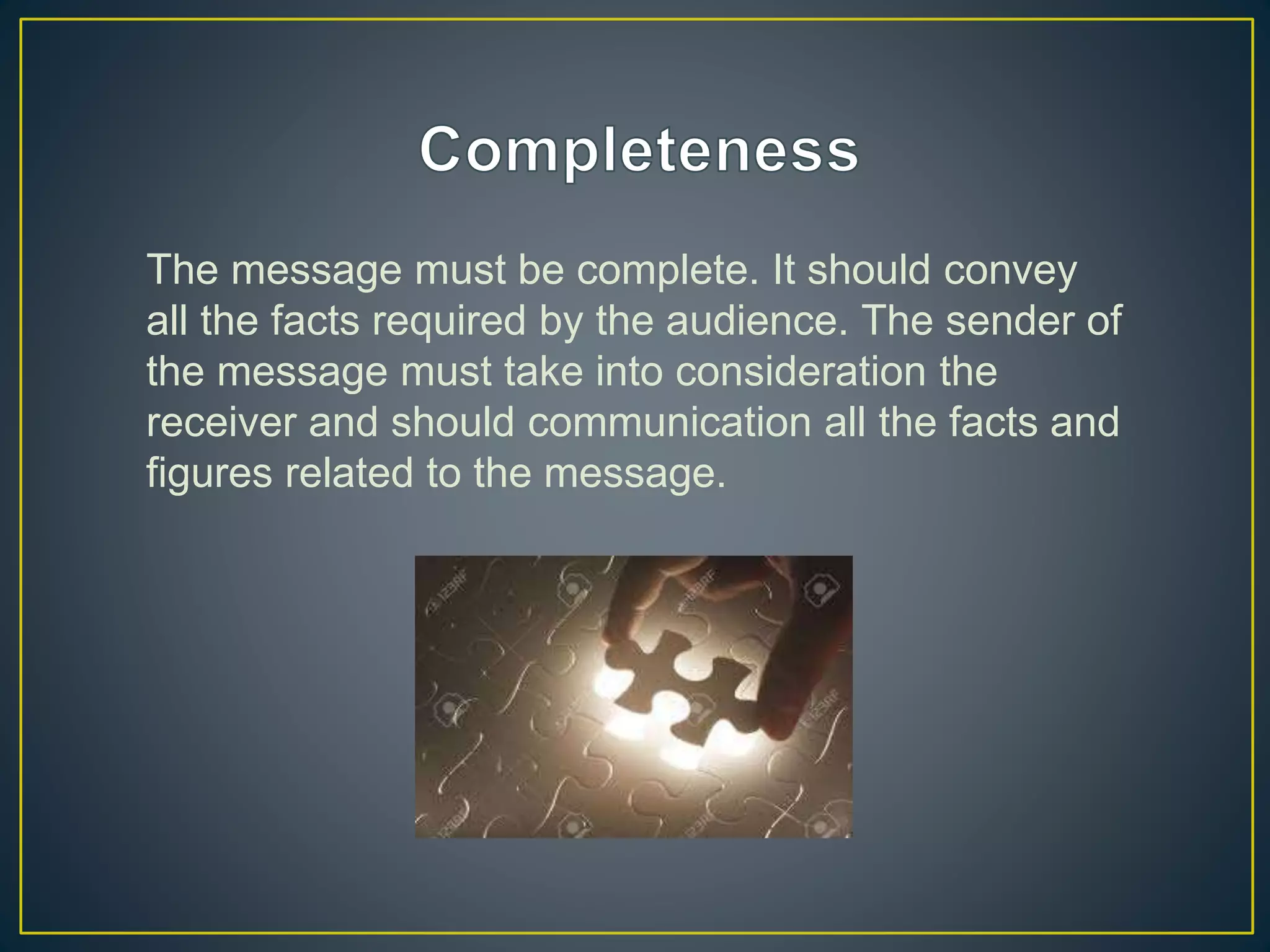 The message must be complete. It should convey
all the facts required by the audience. The sender of
the message must take into consideration the
receiver and should communication all the facts and
figures related to the message.
 