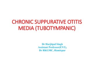CHRONIC SUPPURATIVE OTITIS
MEDIA (TUBOTYMPANIC)
Dr Harjitpal Singh
Assistant Professor(ENT),
Dr RKGMC, Hamirpur
 
