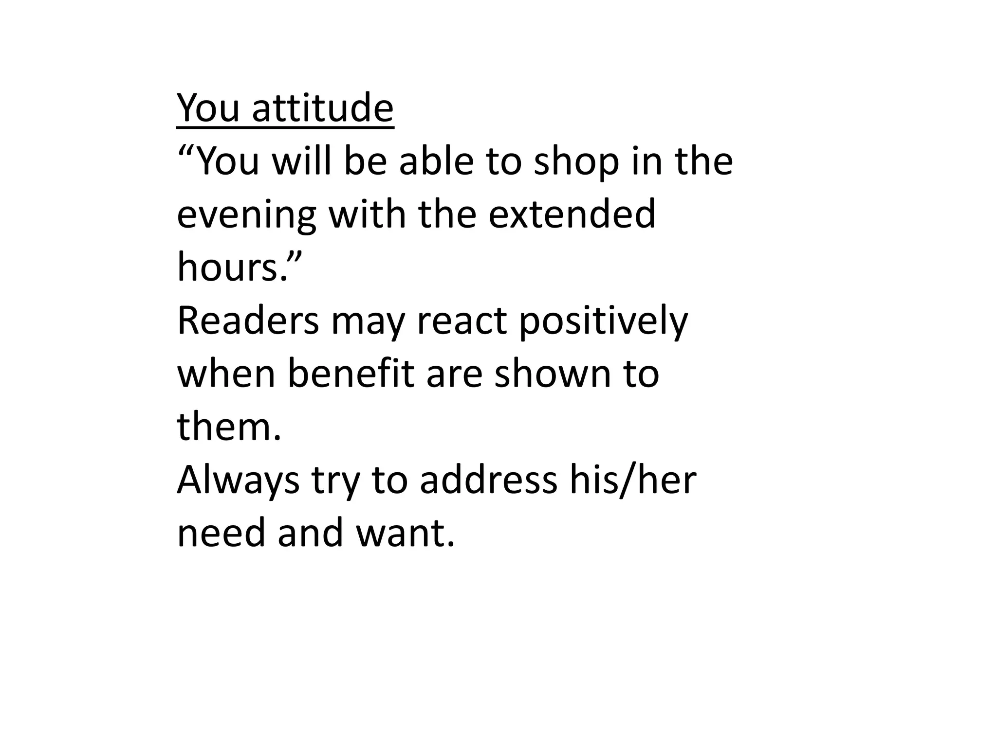 You attitude 
“You will be able to shop in the 
evening with the extended 
hours.” 
Readers may react positively 
when benefit are shown to 
them. 
Always try to address his/her 
need and want. 
 